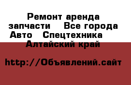 Ремонт,аренда,запчасти. - Все города Авто » Спецтехника   . Алтайский край